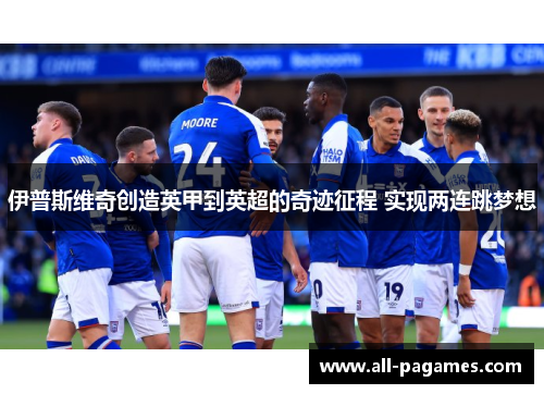 伊普斯维奇创造英甲到英超的奇迹征程 实现两连跳梦想 伊普斯维奇创造英甲到英超的奇迹征程 实现两连跳梦想