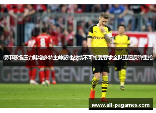 德甲赛场压力陡增多特主帅怒批战绩不可接受要求全队迅速反弹重拾 德甲赛场压力陡增多特主帅怒批战绩不可接受要求全队迅速反弹重拾