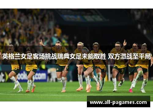 英格兰女足客场挑战瑞典女足未能取胜 双方激战至平局 英格兰女足客场挑战瑞典女足未能取胜 双方激战至平局