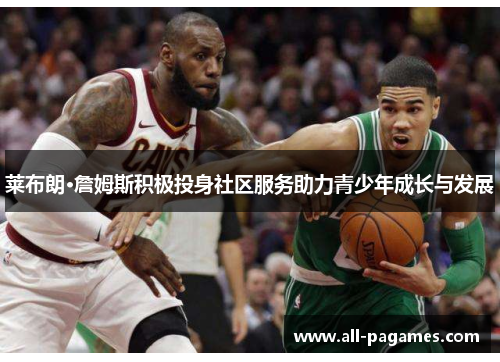 莱布朗·詹姆斯积极投身社区服务助力青少年成长与发展 莱布朗·詹姆斯积极投身社区服务助力青少年成长与发展