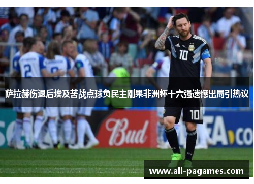 萨拉赫伤退后埃及苦战点球负民主刚果非洲杯十六强遗憾出局引热议 萨拉赫伤退后埃及苦战点球负民主刚果非洲杯十六强遗憾出局引热议