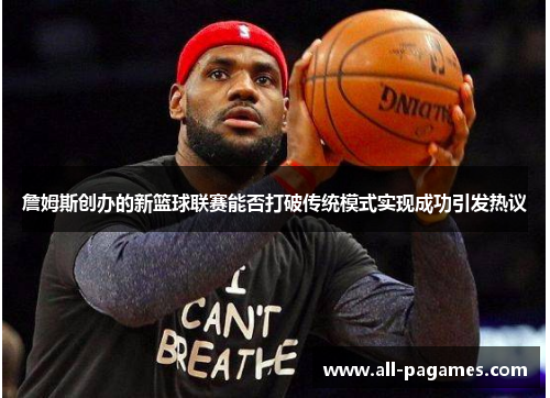 詹姆斯创办的新篮球联赛能否打破传统模式实现成功引发热议 詹姆斯创办的新篮球联赛能否打破传统模式实现成功引发热议