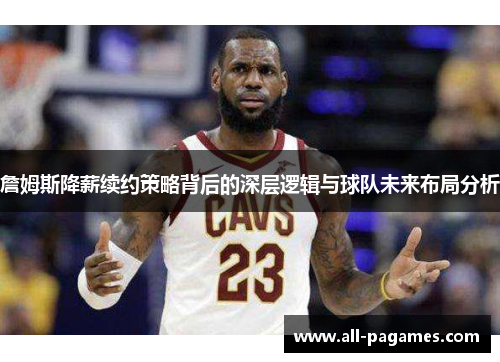 詹姆斯降薪续约策略背后的深层逻辑与球队未来布局分析 詹姆斯降薪续约策略背后的深层逻辑与球队未来布局分析