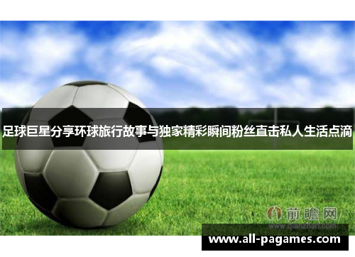 足球巨星分享环球旅行故事与独家精彩瞬间粉丝直击私人生活点滴 足球巨星分享环球旅行故事与独家精彩瞬间粉丝直击私人生活点滴