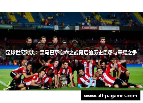 足球世纪对决：皇马巴萨宿命之战背后的历史恩怨与荣耀之争