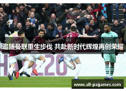 追随曼联重生步伐 共赴新时代辉煌再创荣耀