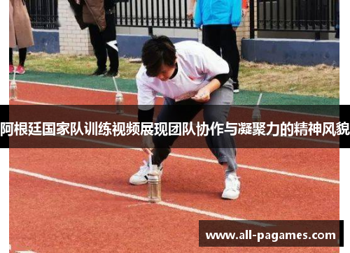 阿根廷国家队训练视频展现团队协作与凝聚力的精神风貌