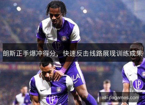 朗斯正手爆冲得分,快速反击线路展现训练成果 朗斯正手爆冲得分,快速反击线路展现训练成果